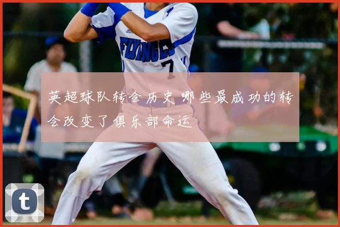 英超球队转会历史 哪些最成功的转会改变了俱乐部命运