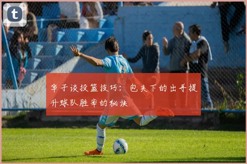 华子谈投篮技巧：包夹下的出手提升球队胜率的秘诀