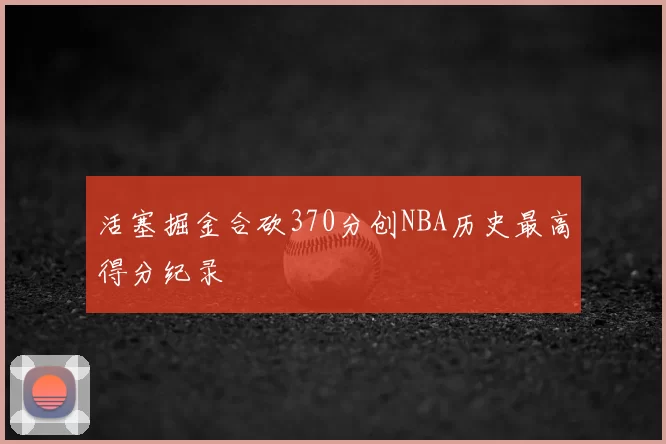 活塞掘金合砍370分创NBA历史最高得分纪录