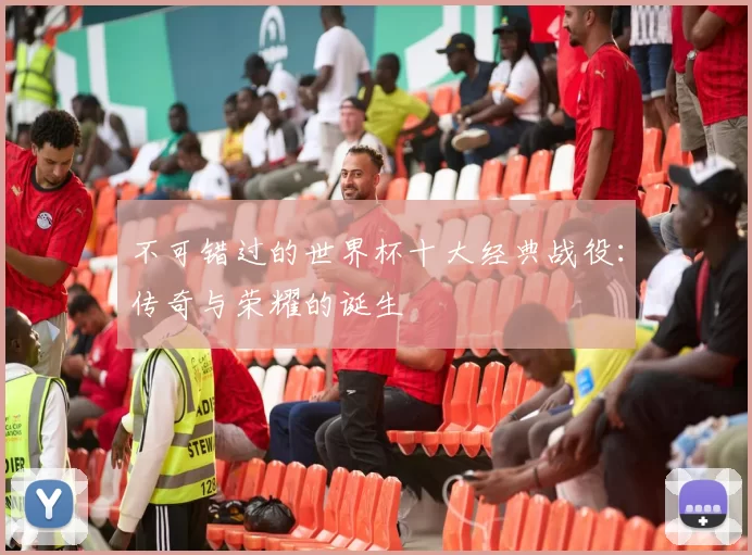 不可错过的世界杯十大经典战役:传奇与荣耀的诞生