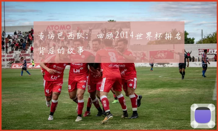 专访巴西队:回顾2014世界杯排名背后的故事