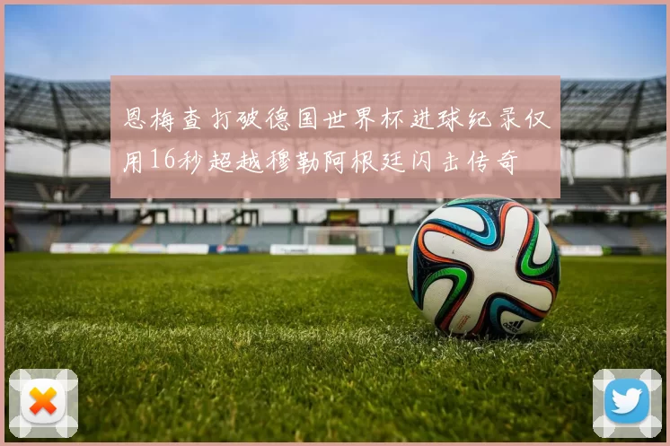 恩梅查打破德国世界杯进球纪录仅用16秒超越穆勒阿根廷闪击传奇