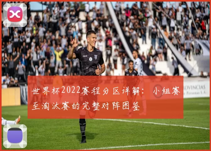 世界杯2022赛程分区详解：小组赛至淘汰赛的完整对阵图鉴
