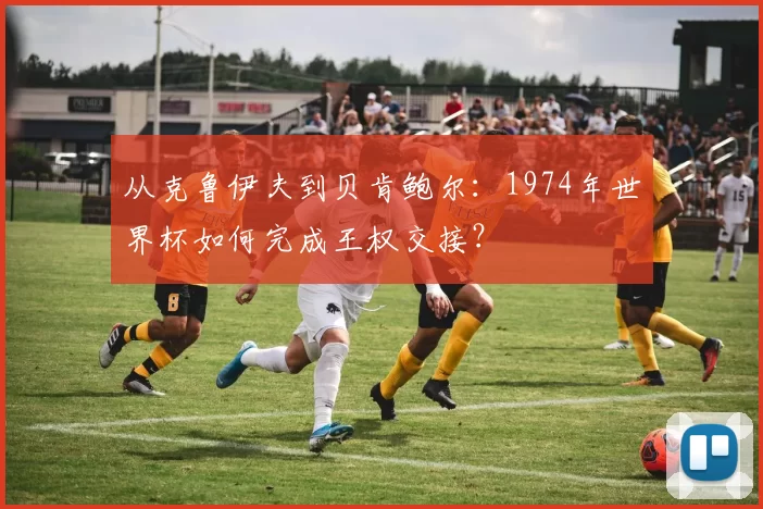 从克鲁伊夫到贝肯鲍尔:1974年世界杯如何完成王权交接?