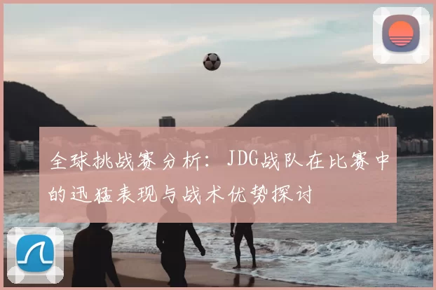 全球挑战赛分析：JDG战队在比赛中的迅猛表现与战术优势探讨