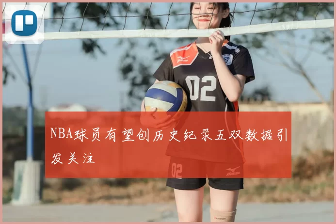 NBA球员有望创历史纪录五双数据引发关注