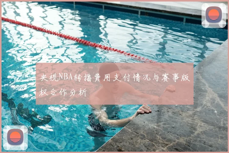 央视NBA转播费用支付情况与赛事版权合作分析