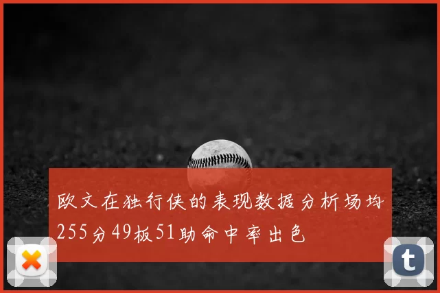 欧文在独行侠的表现数据分析场均255分49板51助命中率出色