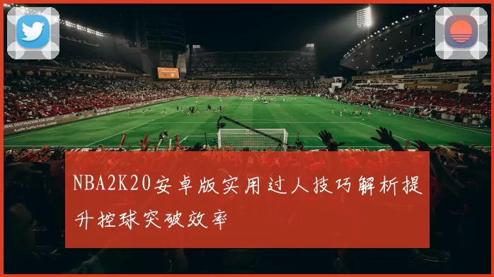 NBA2K20安卓版实用过人技巧解析提升控球突破效率