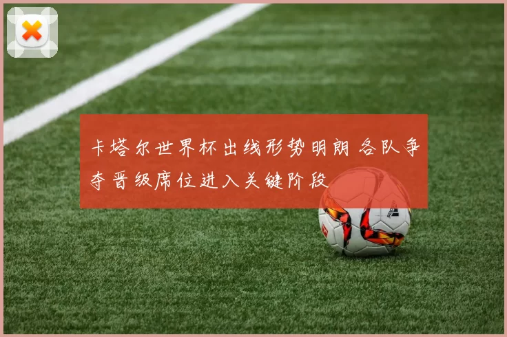 卡塔尔世界杯出线形势明朗 各队争夺晋级席位进入关键阶段