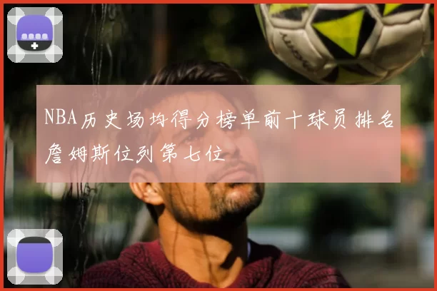 NBA历史场均得分榜单前十球员排名詹姆斯位列第七位