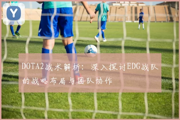 DOTA2战术解析：深入探讨EDG战队的战略布局与团队协作