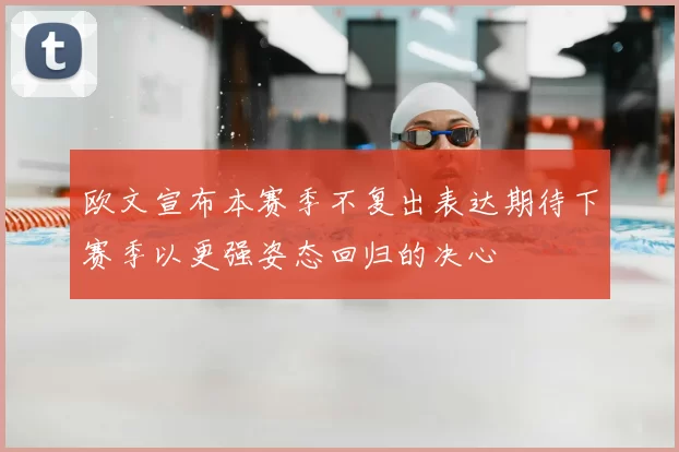 欧文宣布本赛季不复出表达期待下赛季以更强姿态回归的决心