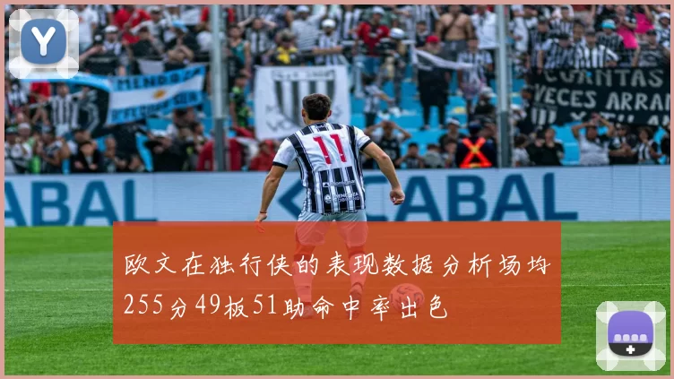 欧文在独行侠的表现数据分析场均255分49板51助命中率出色