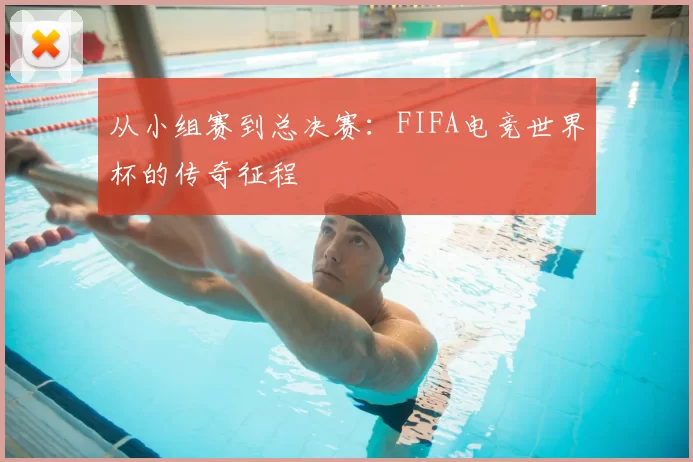 从小组赛到总决赛：FIFA电竞世界杯的传奇征程