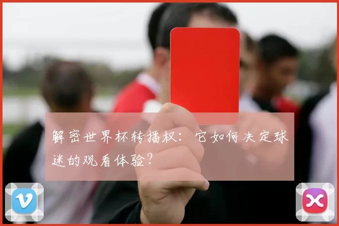 解密世界杯转播权:它如何决定球迷的观看体验?