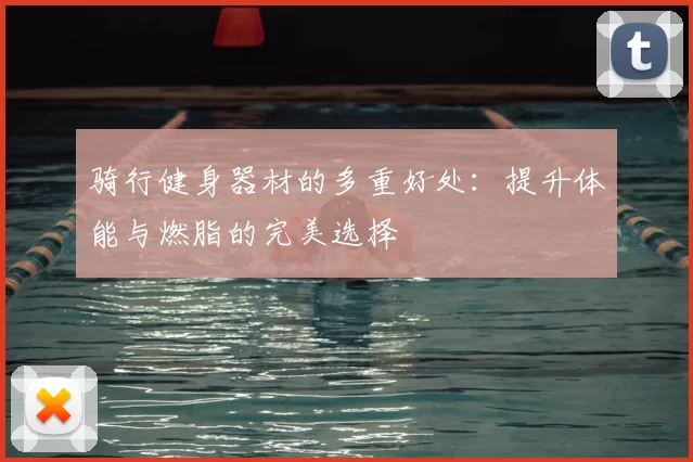 骑行健身器材的多重好处：提升体能与燃脂的完美选择