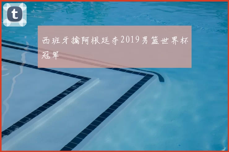 西班牙擒阿根廷夺2019男篮世界杯冠军