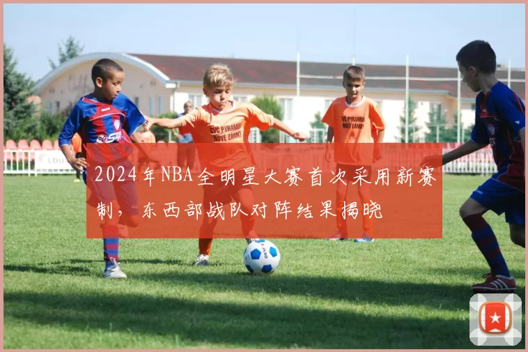 2024年NBA全明星大赛首次采用新赛制,东西部战队对阵结果揭晓