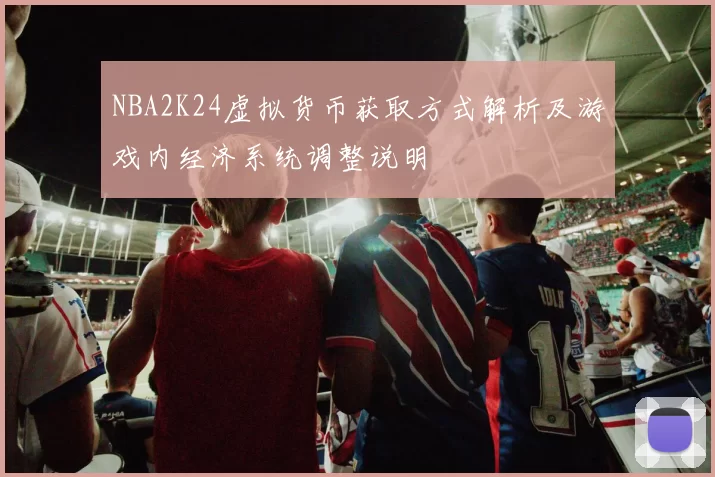 NBA2K24虚拟货币获取方式解析及游戏内经济系统调整说明