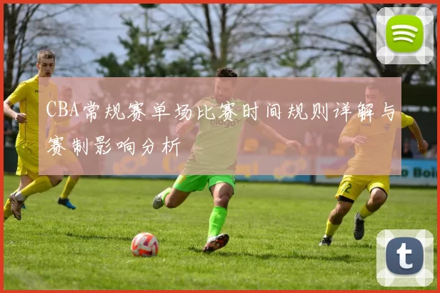 CBA常规赛单场比赛时间规则详解与赛制影响分析