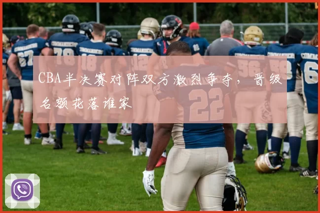 CBA半决赛对阵双方激烈争夺，晋级名额花落谁家