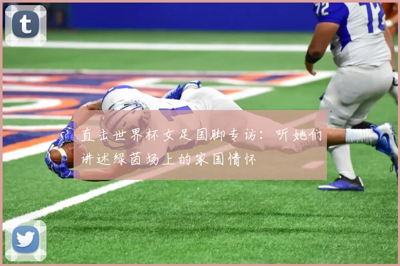 直击世界杯女足国脚专访:听她们讲述绿茵场上的家国情怀