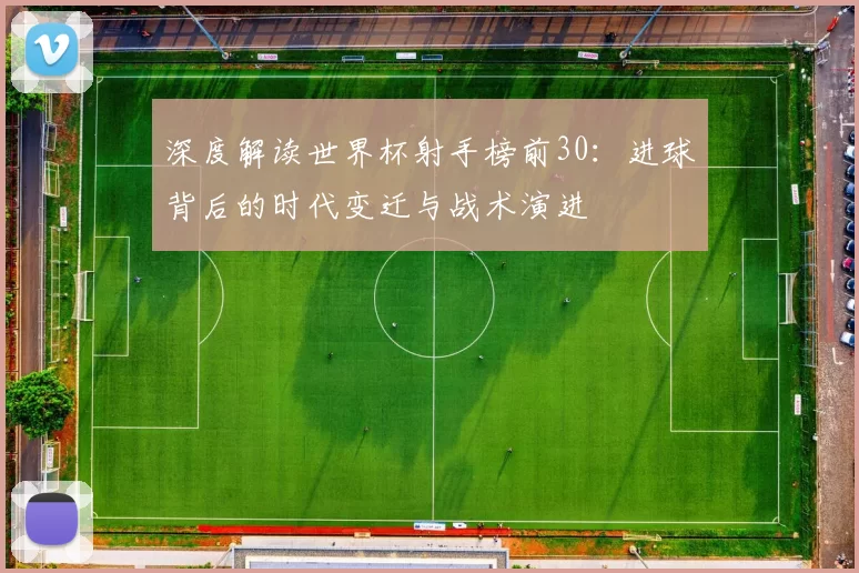 深度解读世界杯射手榜前30：进球背后的时代变迁与战术演进