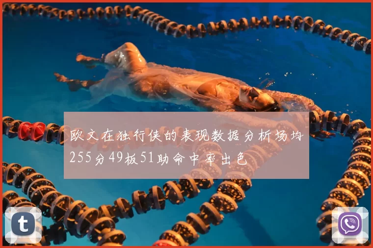 欧文在独行侠的表现数据分析场均255分49板51助命中率出色