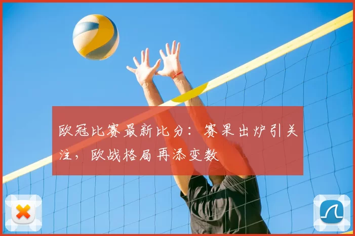 欧冠比赛最新比分：赛果出炉引关注，欧战格局再添变数