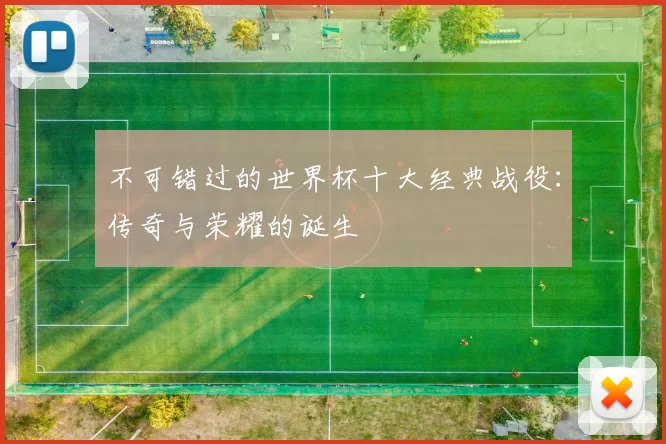 不可错过的世界杯十大经典战役:传奇与荣耀的诞生