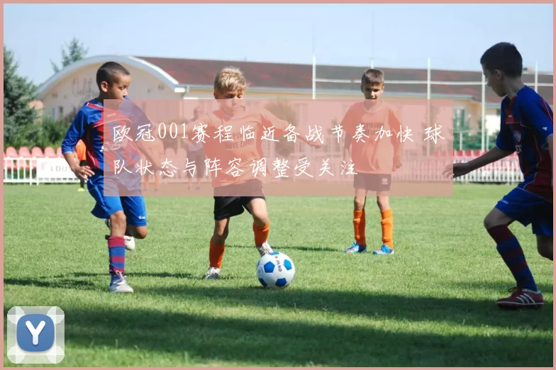 欧冠001赛程临近备战节奏加快 球队状态与阵容调整受关注