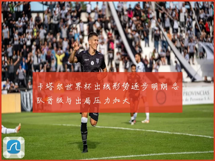 卡塔尔世界杯出线形势逐步明朗 各队晋级与出局压力加大