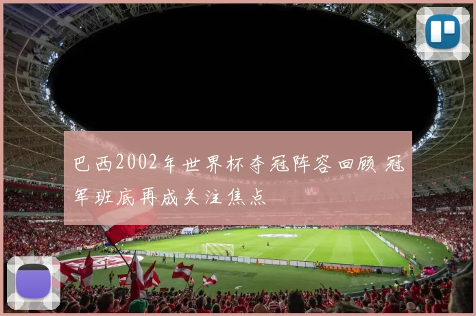 巴西2002年世界杯夺冠阵容回顾 冠军班底再成关注焦点