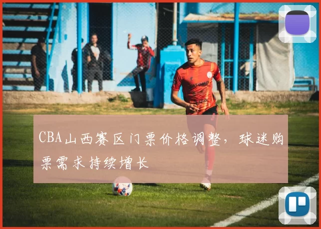 CBA山西赛区门票价格调整，球迷购票需求持续增长