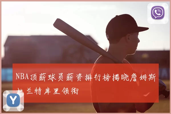 NBA顶薪球员薪资排行榜揭晓詹姆斯杜兰特库里领衔