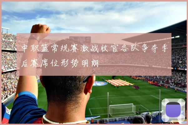 中职篮常规赛激战收官各队争夺季后赛席位形势明朗