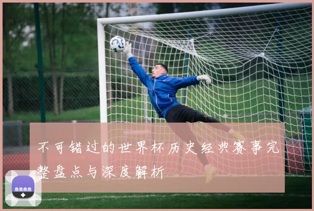 不可错过的世界杯历史经典赛事完整盘点与深度解析