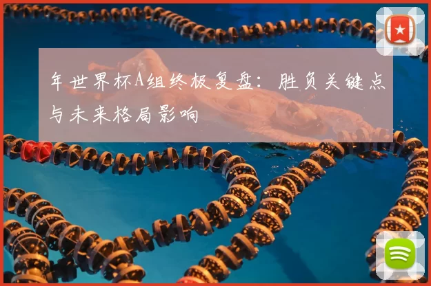 年世界杯A组终极复盘：胜负关键点与未来格局影响