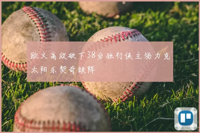 欧文高效砍下38分独行侠主场力克太阳东契奇缺阵