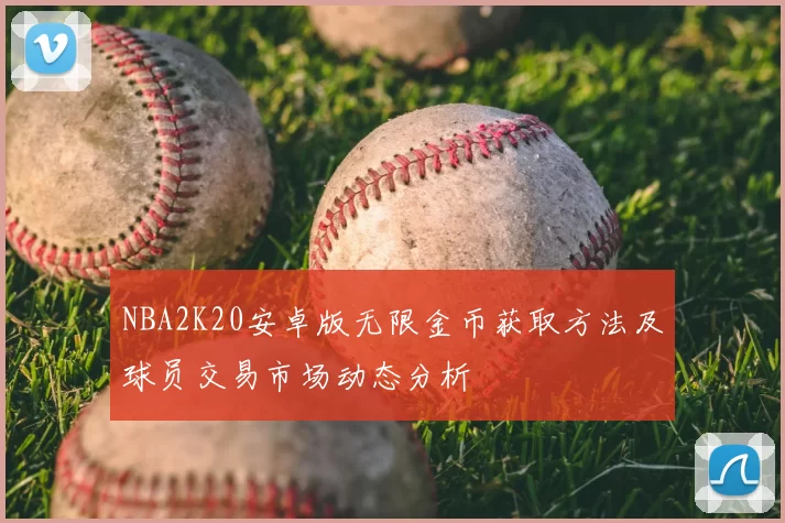 NBA2K20安卓版无限金币获取方法及球员交易市场动态分析