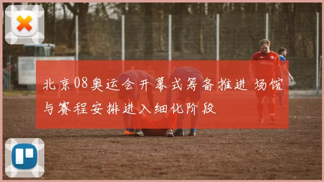 北京08奥运会开幕式筹备推进 场馆与赛程安排进入细化阶段