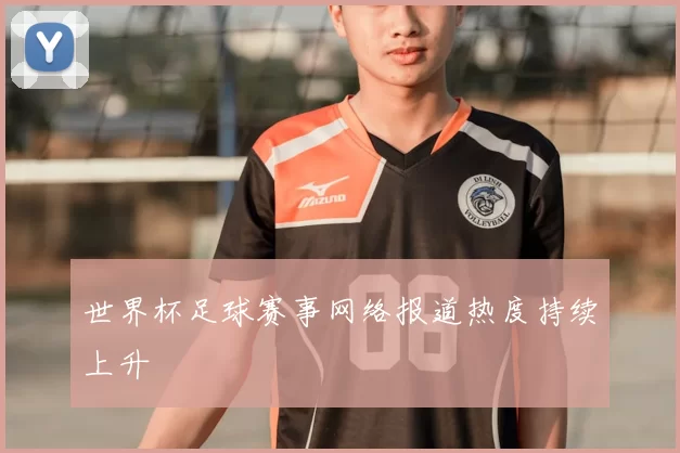 世界杯足球赛事网络报道热度持续上升