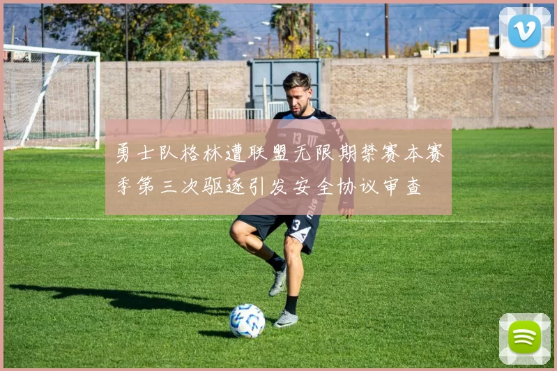 勇士队格林遭联盟无限期禁赛本赛季第三次驱逐引发安全协议审查