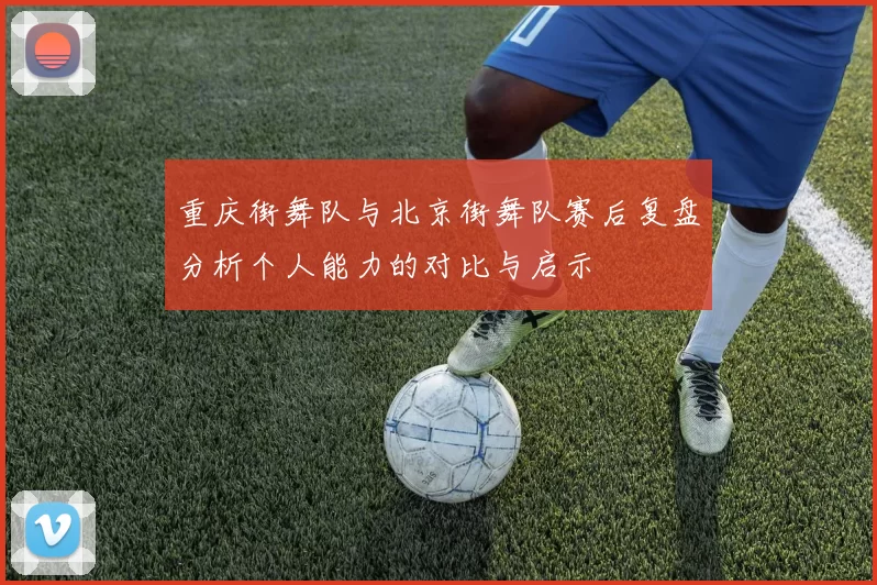 重庆街舞队与北京街舞队赛后复盘分析个人能力的对比与启示