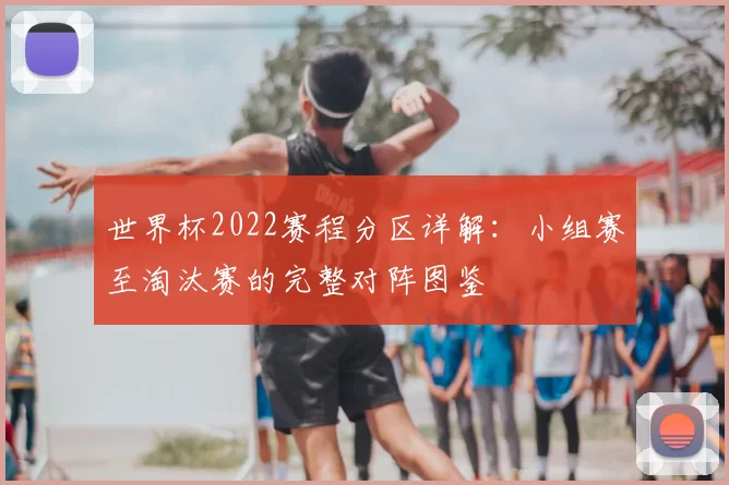 世界杯2022赛程分区详解：小组赛至淘汰赛的完整对阵图鉴