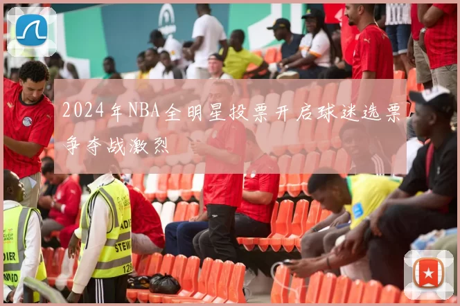 2024年NBA全明星投票开启球迷选票争夺战激烈