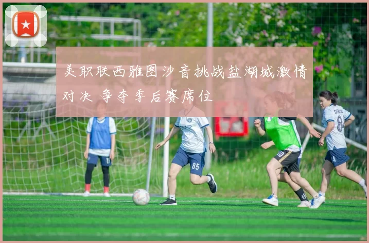 美职联西雅图沙音挑战盐湖城激情对决 争夺季后赛席位
