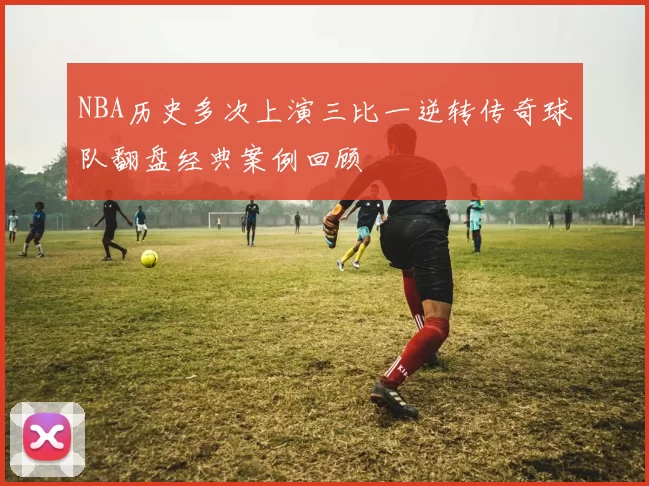 NBA历史多次上演三比一逆转传奇球队翻盘经典案例回顾