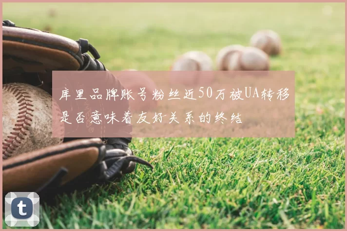 库里品牌账号粉丝近50万被UA转移是否意味着友好关系的终结
